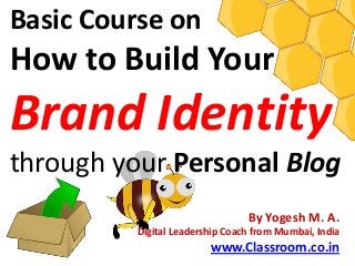 Basic Course on
How to Build Your
Brand Identity
through your Personal Blog
                                 By Yogesh M. A.
          Digital Leadership Coach from Mumbai, India
                         www.Classroom.co.in
 