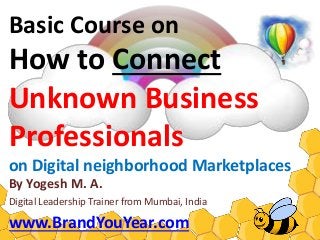 Basic Course on
How to Connect
Unknown Business
Professionals
on Digital neighborhood Marketplaces
By Yogesh M. A.
Digital Leadership Trainer from Mumbai, India
www.BrandYouYear.com
 