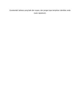 Gunakanlah bahasa yang baik dan sopan, dan jangan lupa lampirkan identitas anda 
(auto signature). 
