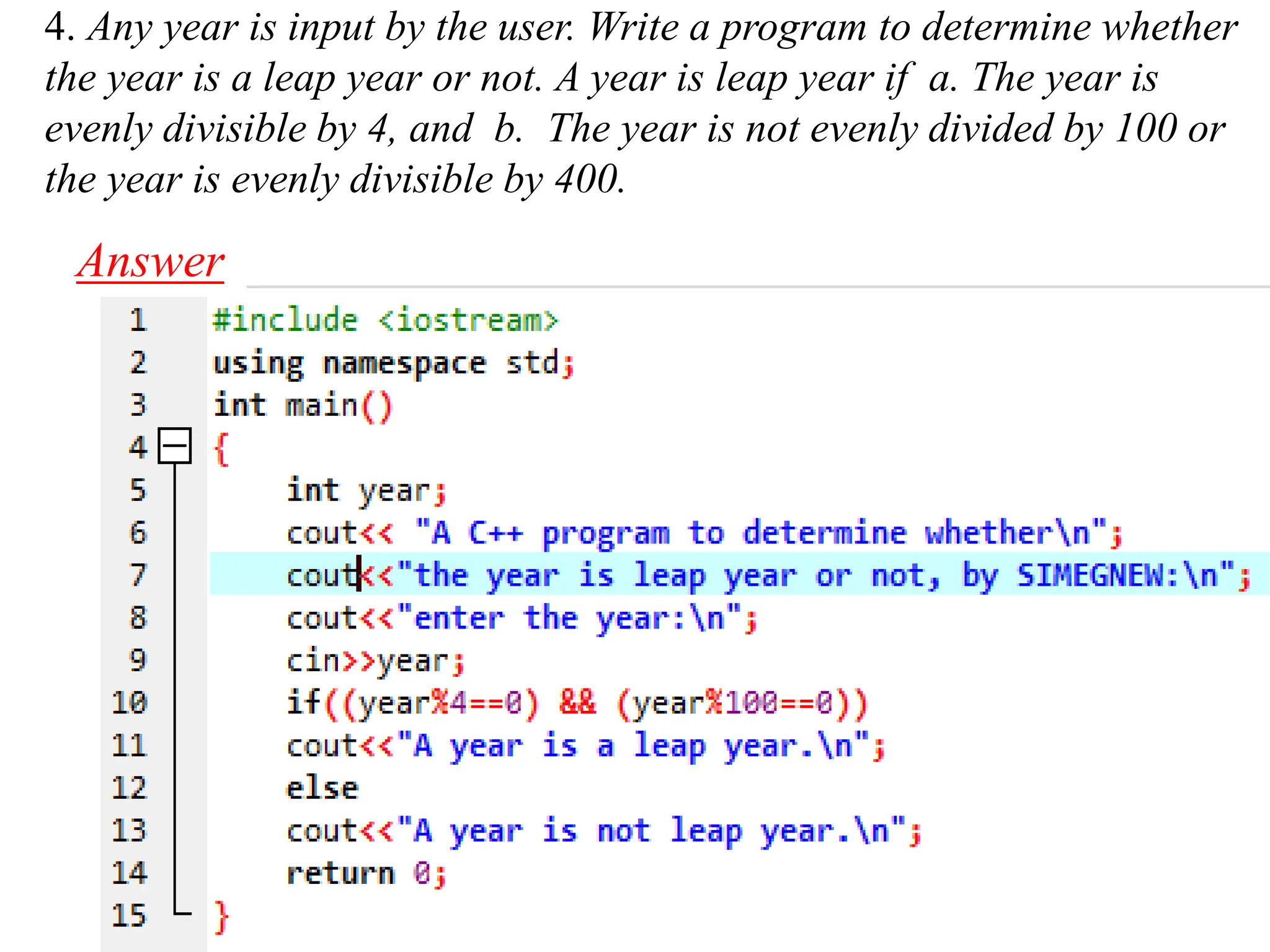 4. Any year is input by the user. Write a program to determine whether the year is a leap year or not. A year is leap year if a. The year is evenly divisible by 4, and b. The year is not evenly divided by 100 or the year is evenly divisible by 400. Answer 