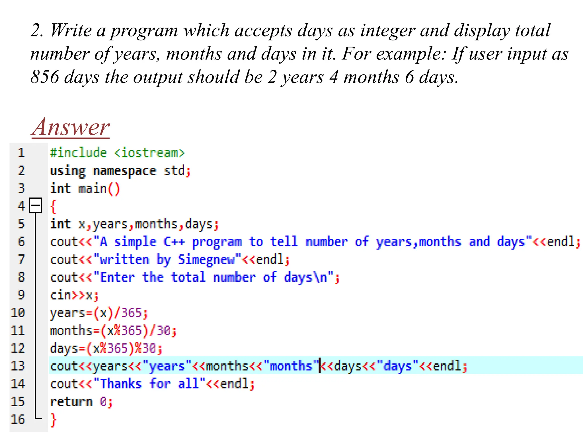 2. Write a program which accepts days as integer and display total number of years, months and days in it. For example: If user input as 856 days the output should be 2 years 4 months 6 days. Answer 