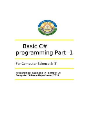Basic C#
programming Part -1
For Computer Science & IT
Prepared by: Asamene .K & Brook .H
Computer Science Department 2014
 