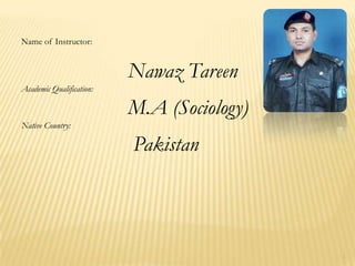 1 Name of Instructor: Nawaz Tareen Academic Qualification: M.A (Sociology) Native Country: Pakistan 