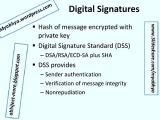 Digital Signatures
 Hash of message encrypted with
private key
 Digital Signature Standard (DSS)
– DSA/RSA/ECD-SA plus SHA
 DSS provides
– Sender authentication
– Verification of message integrity
– Nonrepudiation
 