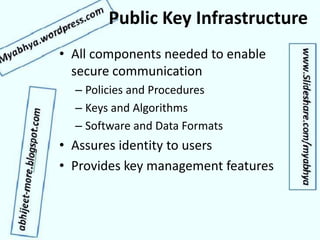 Public Key Infrastructure
• All components needed to enable
secure communication
– Policies and Procedures
– Keys and Algorithms
– Software and Data Formats
• Assures identity to users
• Provides key management features
 
