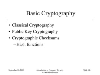 September 10, 2009 Introduction to Computer Security
©2004 Matt Bishop
Slide #8-1
Basic Cryptography
• Classical Cryptography
• Public Key Cryptography
• Cryptographic Checksums
– Hash functions
 