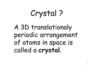 3
A 3D translationaly
periodic arrangement
of atoms in space is
called a crystal.
Crystal ?
 