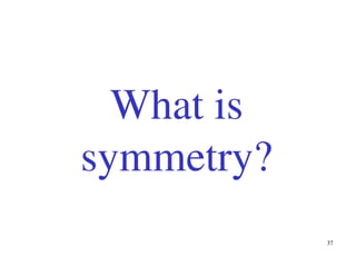 37
What is
symmetry?
 