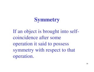38
If an object is brought into self-
coincidence after some
operation it said to possess
symmetry with respect to that
operation.
Symmetry
 