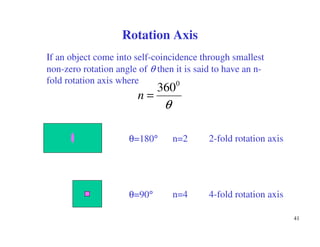 41
If an object come into self-coincidence through smallest
non-zero rotation angle of θ then it is said to have an n-
fold rotation axis where
θ
0
360
=n
θ=180°
θ=90°
Rotation Axis
n=2 2-fold rotation axis
n=4 4-fold rotation axis
 