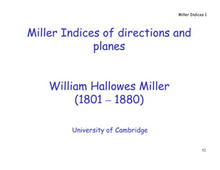 52
Miller Indices of directions and
planes
William Hallowes Miller
(1801 – 1880)
University of Cambridge
Miller Indices 1
 