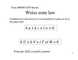 71
Some IMPORTANT Results
Condition for a direction [uvw] to be parallel to a plane or lie in
the plane (hkl):
h u + k v + l w = 0
Weiss zone law
True for ALL crystal systems
h U + k V + i T +l W = 0
 