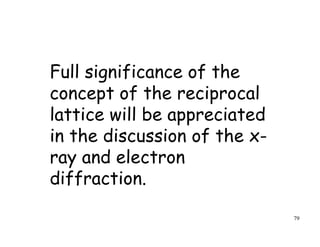 79
Full significance of the
concept of the reciprocal
lattice will be appreciated
in the discussion of the x-
ray and electron
diffraction.
 