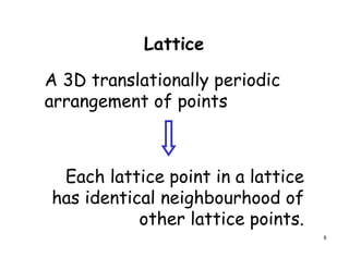 8
A 3D translationally periodic
arrangement of points
Each lattice point in a lattice
has identical neighbourhood of
other lattice points.
Lattice
 