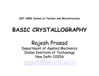 DST-SERC School on Texture and Microstructure
BASIC CRYSTALLOGRAPHY
Rajesh Prasad
Department of Applied Mechanics
Indian Institute of Technology
New Delhi 110016
rajesh@am.iitd.ac.in
 