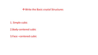 Write the Basic crystal Structures
1. Simple cubic
2.Body-centered cubic
3.Face –centered cubic
 
