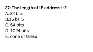 27: The length of IP address is?
A. 32 bits
B.16 bITS
C. 64 bits
D. 1024 bits
E. none of these
 