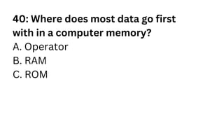 40: Where does most data go first
with in a computer memory?
A. Operator
B. RAM
C. ROM
 