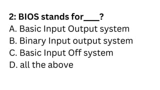 2: BIOS stands for____?
A. Basic Input Output system
B. Binary Input output system
C. Basic Input Off system
D. all the ab...