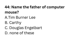 44: Name the father of computer
mouse?
A.Tim Burner Lee
B. Carthy
C. Douglas Engelbart
D. none of these
 