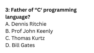 3: Father of “C‘ programming
language?
A. Dennis Ritchie
B. Prof John Keenly
C. Thomas Kurtz
D. Bill Gates
 