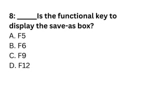 8: ______Is the functional key to
display the save-as box?
A. F5
B. F6
C. F9
D. F12
 