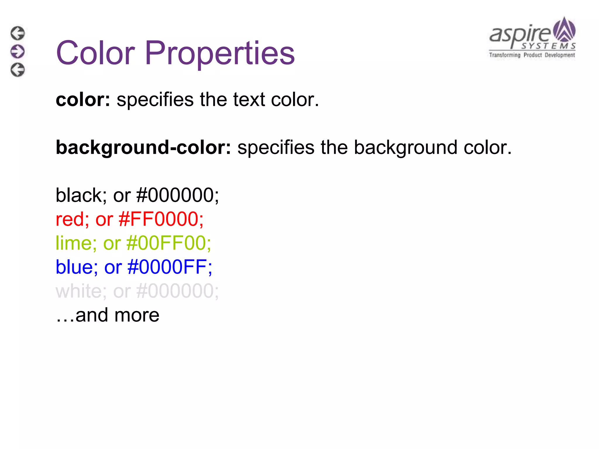 Color Properties color:  specifies the text color. background-color:  specifies the background color. black; or #000000; red; or #FF0000; lime; or #00FF00; blue; or #0000FF; white; or #000000; … and more 