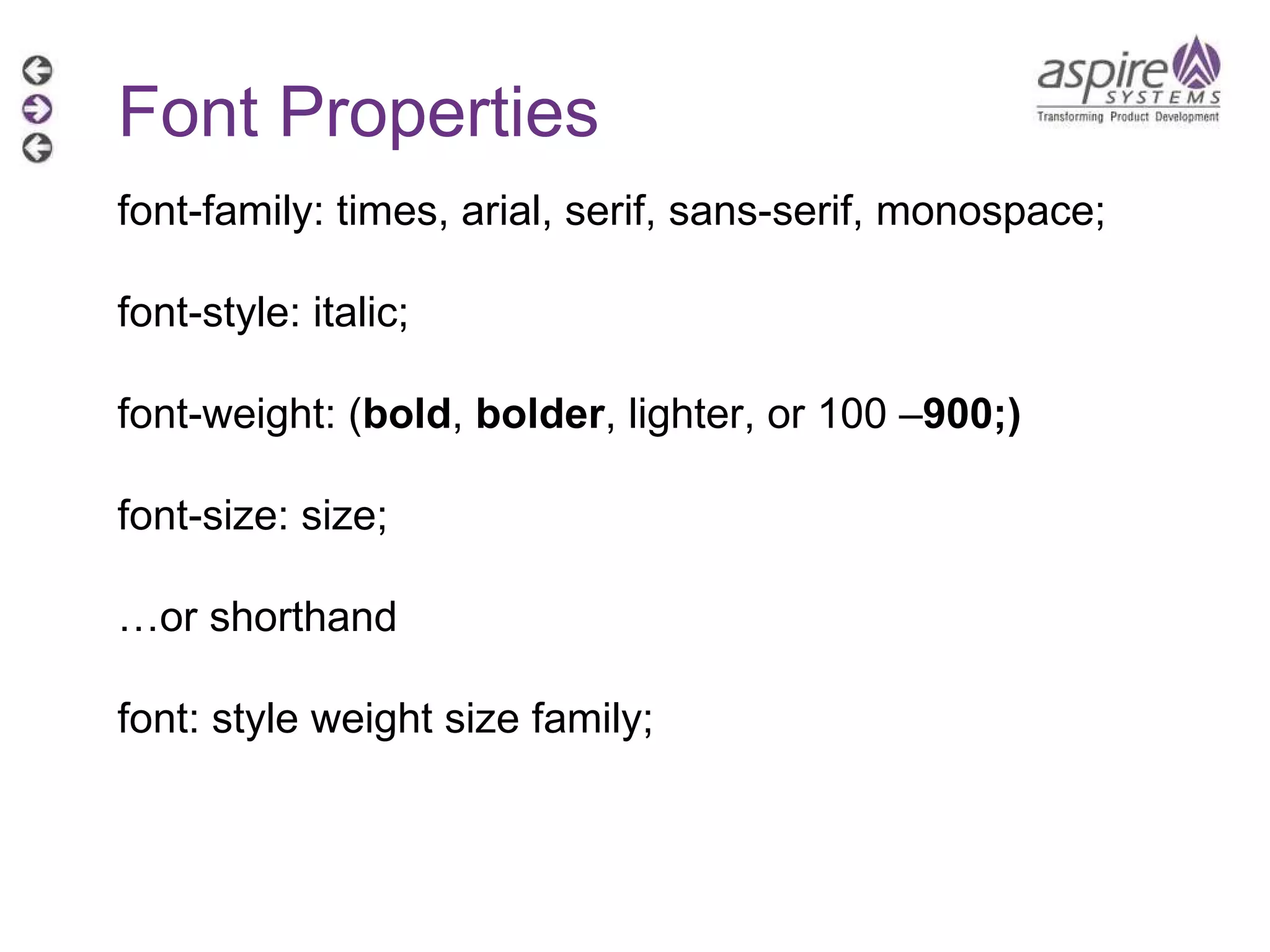 Font Properties font-family: times, arial, serif, sans-serif, monospace; font-style: italic; font-weight: ( bold ,  bolder , lighter, or 100 – 900;) font-size: size; … or shorthand font: style weight size family; 