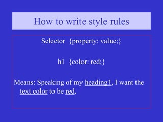How to write style rules (3)
How to write style rules
Selector {property: value;}
h1 {color: red;}
Means: Speaking of my heading1, I want the
text color to be red.
 