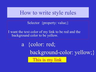 How to write style rules (4)
How to write style rules
Selector {property: value;}
I want the text color of my link to be red and the
background color to be yellow.
a {color: red;
background-color: yellow;}
This is my link
 