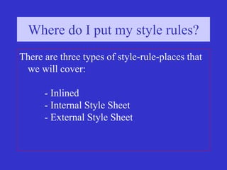 Three types of style
Where do I put my style rules?
There are three types of style-rule-places that
we will cover:
- Inlined
- Internal Style Sheet
- External Style Sheet
 