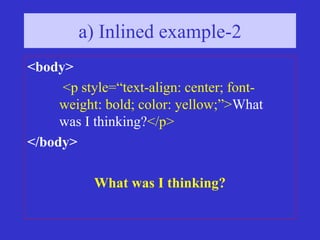 a) Inlined example-2
<body>
<p style=“text-align: center; font-
weight: bold; color: yellow;”>What
was I thinking?</p>
</body>
What was I thinking?
 