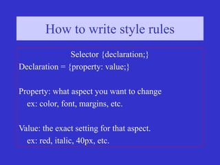 How to write style rules (2)
How to write style rules
Selector {declaration;}
Declaration = {property: value;}
Property: what aspect you want to change
ex: color, font, margins, etc.
Value: the exact setting for that aspect.
ex: red, italic, 40px, etc.
 