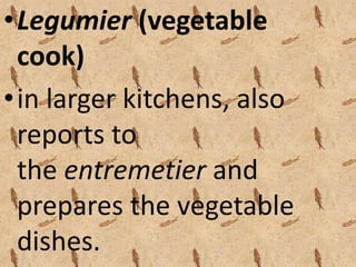 •Legumier (vegetable 
cook) 
• in larger kitchens, also 
reports to 
the entremetier and 
prepares the vegetable 
dishes. 
 