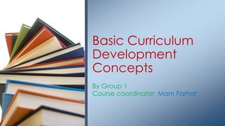 Basic Curriculum
Development
Concepts
By Group 1
Course coordinator: Mam Farhat

 