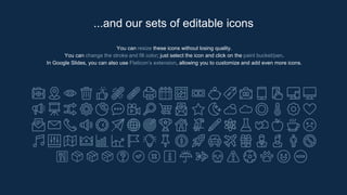You can resize these icons without losing quality.
You can change the stroke and fill color; just select the icon and click on the paint bucket/pen.
In Google Slides, you can also use Flaticon’s extension, allowing you to customize and add even more icons.
...and our sets of editable icons
 