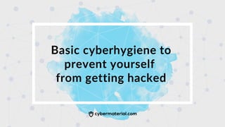 Basic cyberhygiene to
prevent yourself
from getting hacked
 