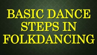 BASIC DANCE
STEPS IN
FOLKDANCING
 