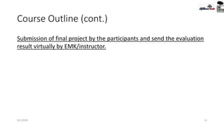 Course Outline (cont.)
9/2/2020 13
Submission of final project by the participants and send the evaluation
result virtually by EMK/instructor.
 