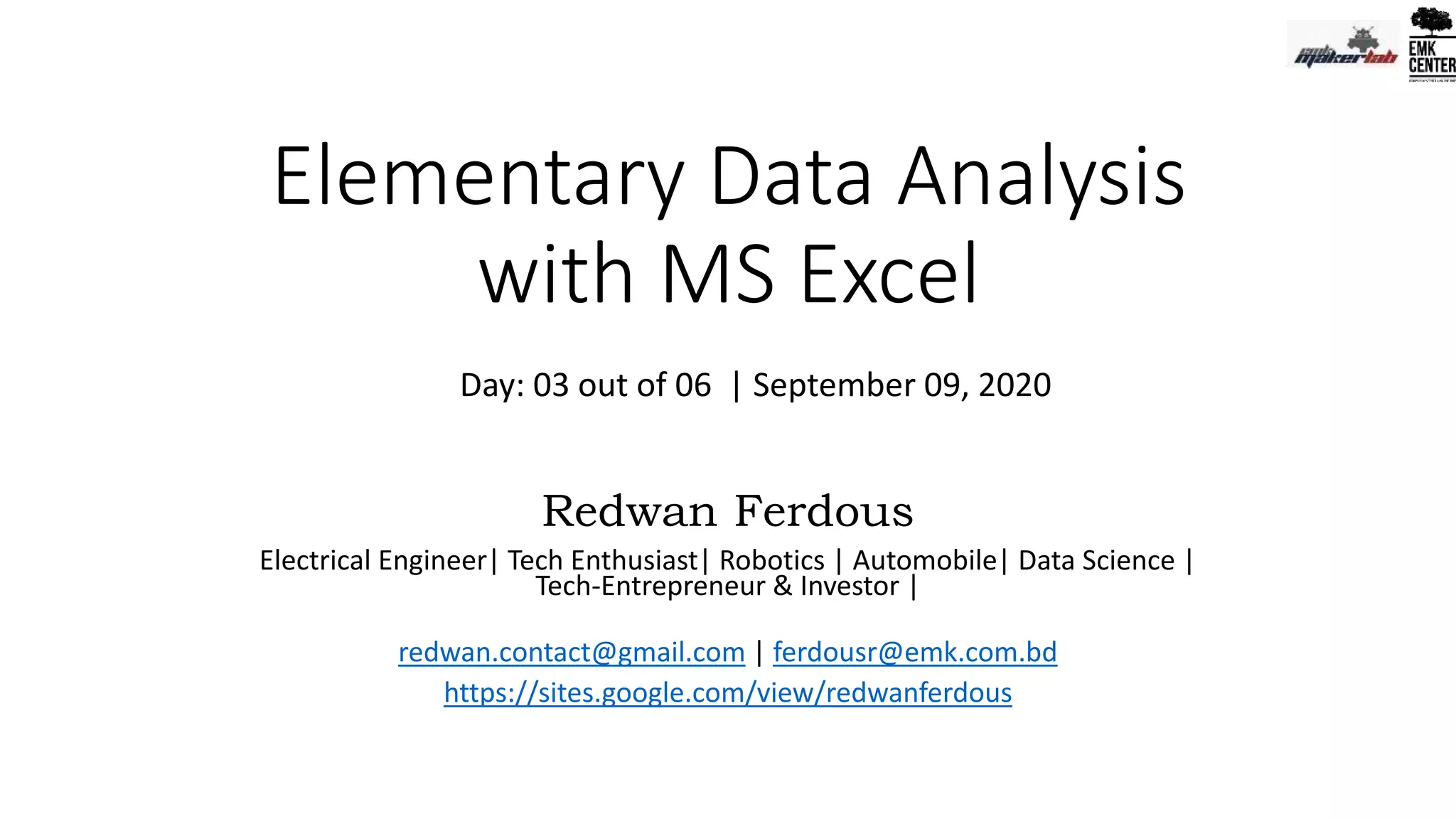 Elementary Data Analysis
with MS Excel
Redwan Ferdous
Electrical Engineer| Tech Enthusiast| Robotics | Automobile| Data Science |
Tech-Entrepreneur & Investor |
redwan.contact@gmail.com | ferdousr@emk.com.bd
https://sites.google.com/view/redwanferdous
Day: 03 out of 06 | September 09, 2020
 