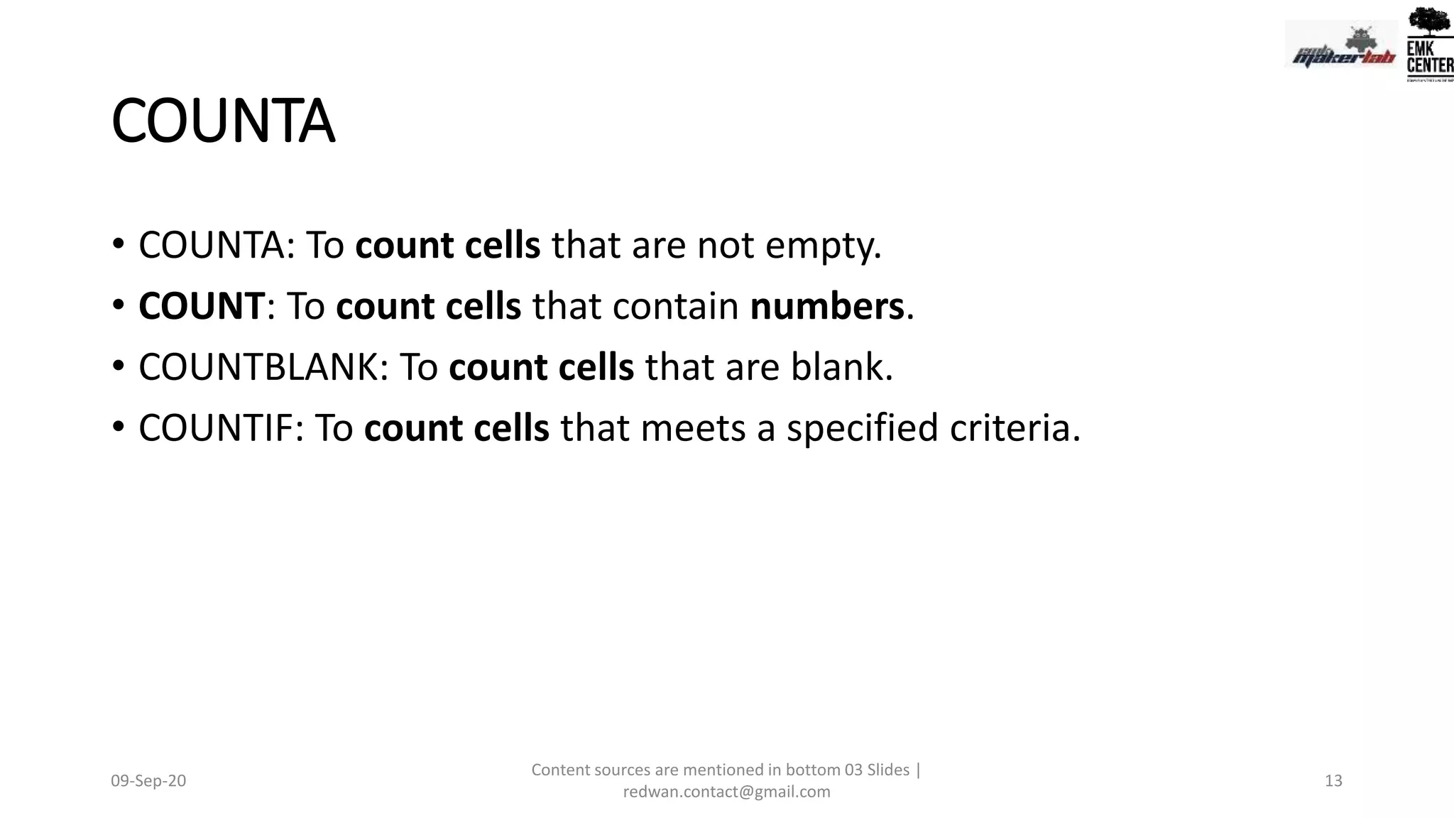 COUNTA
• COUNTA: To count cells that are not empty.
• COUNT: To count cells that contain numbers.
• COUNTBLANK: To count cells that are blank.
• COUNTIF: To count cells that meets a specified criteria.
09-Sep-20
Content sources are mentioned in bottom 03 Slides |
redwan.contact@gmail.com
13
 
