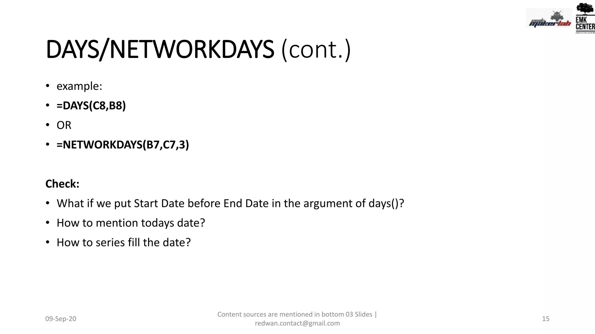 DAYS/NETWORKDAYS (cont.)
• example:
• =DAYS(C8,B8)
• OR
• =NETWORKDAYS(B7,C7,3)
Check:
• What if we put Start Date before End Date in the argument of days()?
• How to mention todays date?
• How to series fill the date?
09-Sep-20
Content sources are mentioned in bottom 03 Slides |
redwan.contact@gmail.com
15
 