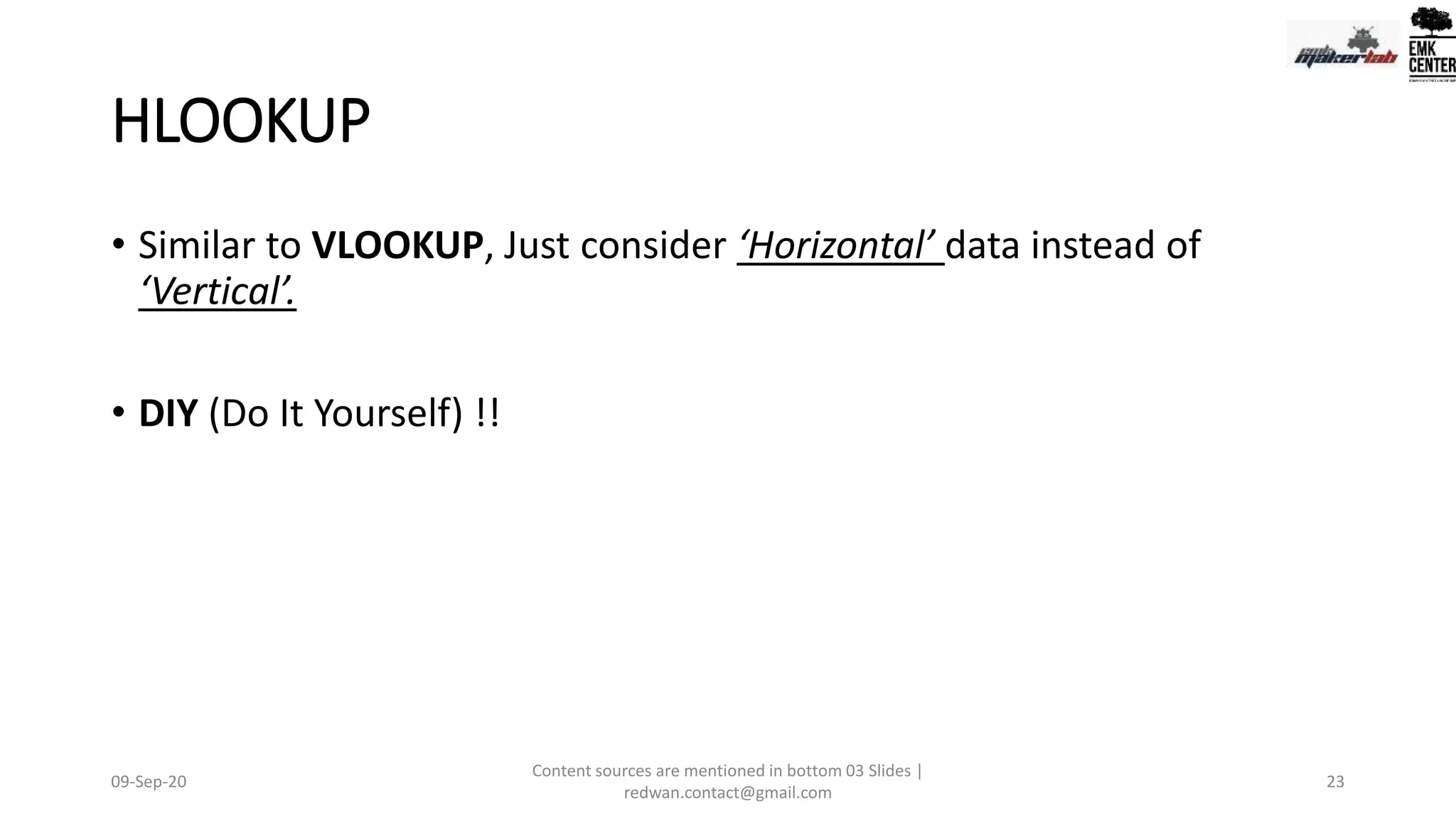HLOOKUP
• Similar to VLOOKUP, Just consider ‘Horizontal’ data instead of
‘Vertical’.
• DIY (Do It Yourself) !!
09-Sep-20
Content sources are mentioned in bottom 03 Slides |
redwan.contact@gmail.com
23
 