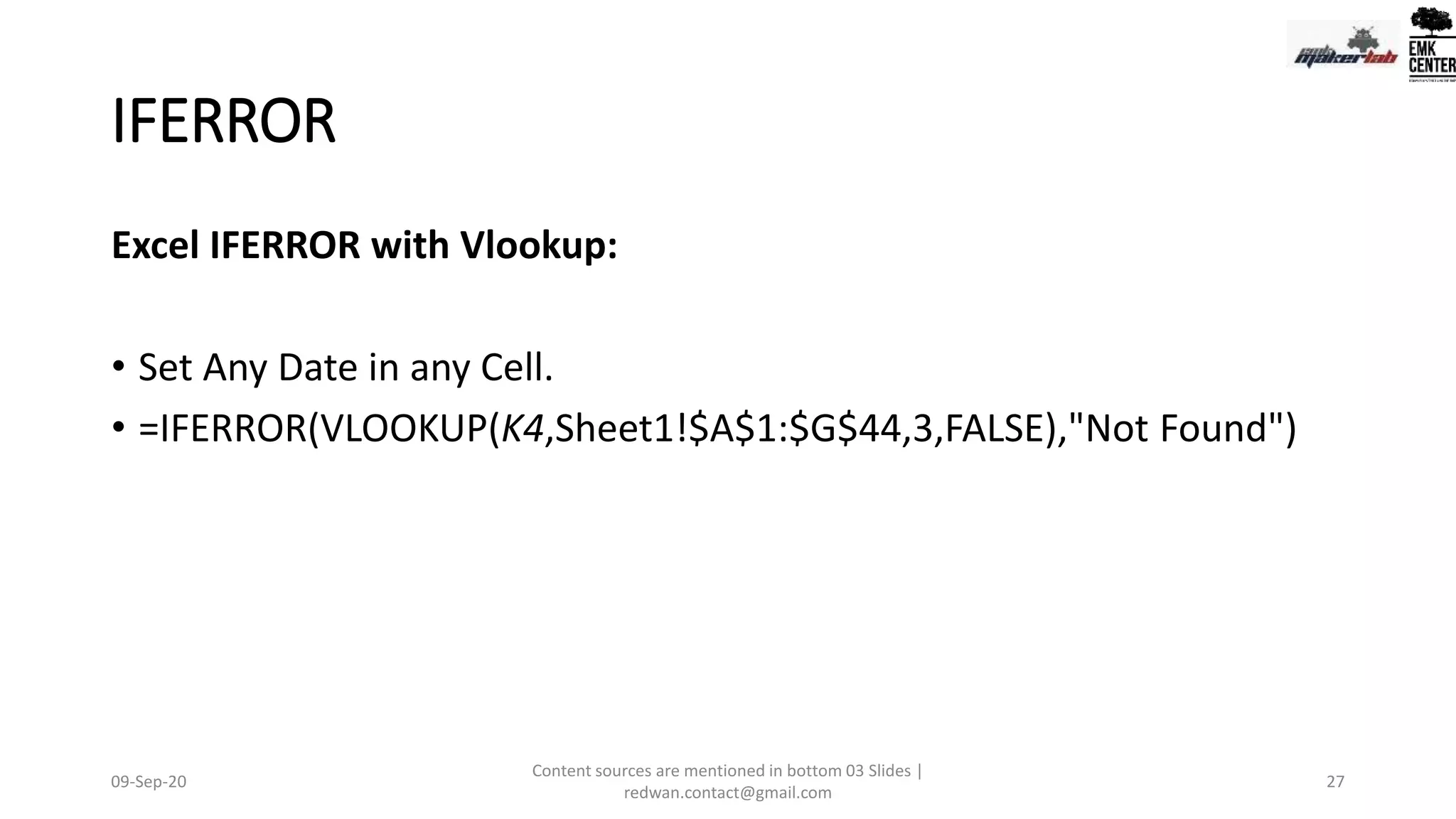 IFERROR
Excel IFERROR with Vlookup:
• Set Any Date in any Cell.
• =IFERROR(VLOOKUP(K4,Sheet1!$A$1:$G$44,3,FALSE),"Not Found")
09-Sep-20
Content sources are mentioned in bottom 03 Slides |
redwan.contact@gmail.com
27
 