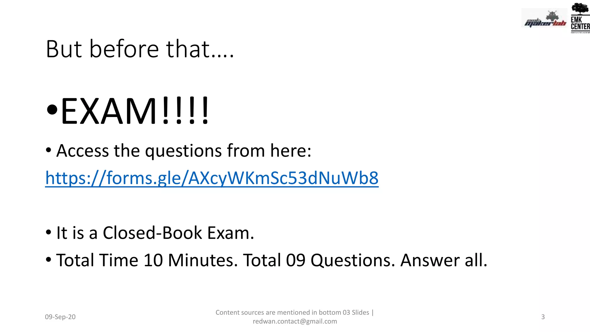 But before that….
•EXAM!!!!
• Access the questions from here:
https://forms.gle/AXcyWKmSc53dNuWb8
• It is a Closed-Book Exam.
• Total Time 10 Minutes. Total 09 Questions. Answer all.
09-Sep-20
Content sources are mentioned in bottom 03 Slides |
redwan.contact@gmail.com
3
 