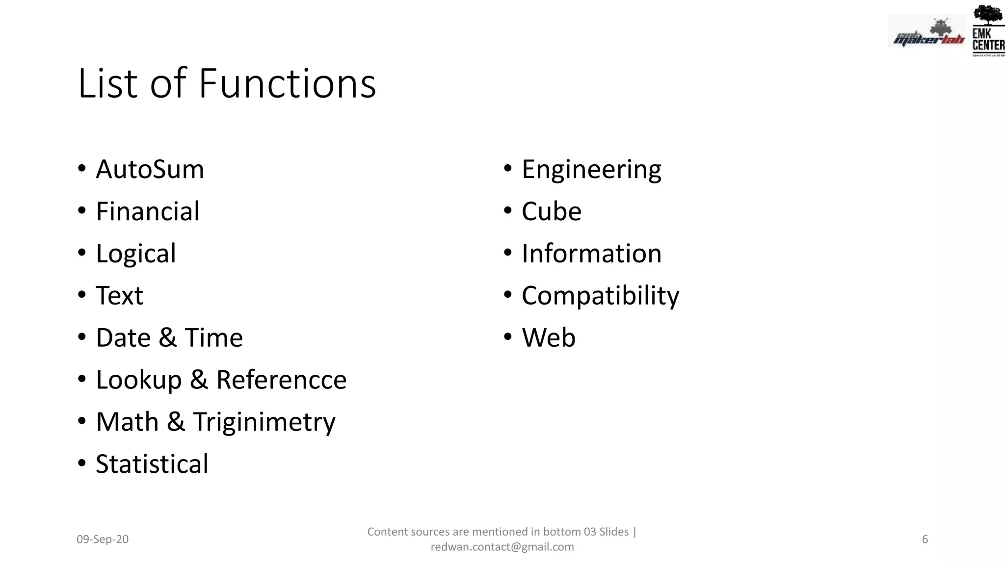 List of Functions
• AutoSum
• Financial
• Logical
• Text
• Date & Time
• Lookup & Referencce
• Math & Triginimetry
• Statistical
• Engineering
• Cube
• Information
• Compatibility
• Web
09-Sep-20
Content sources are mentioned in bottom 03 Slides |
redwan.contact@gmail.com
6
 