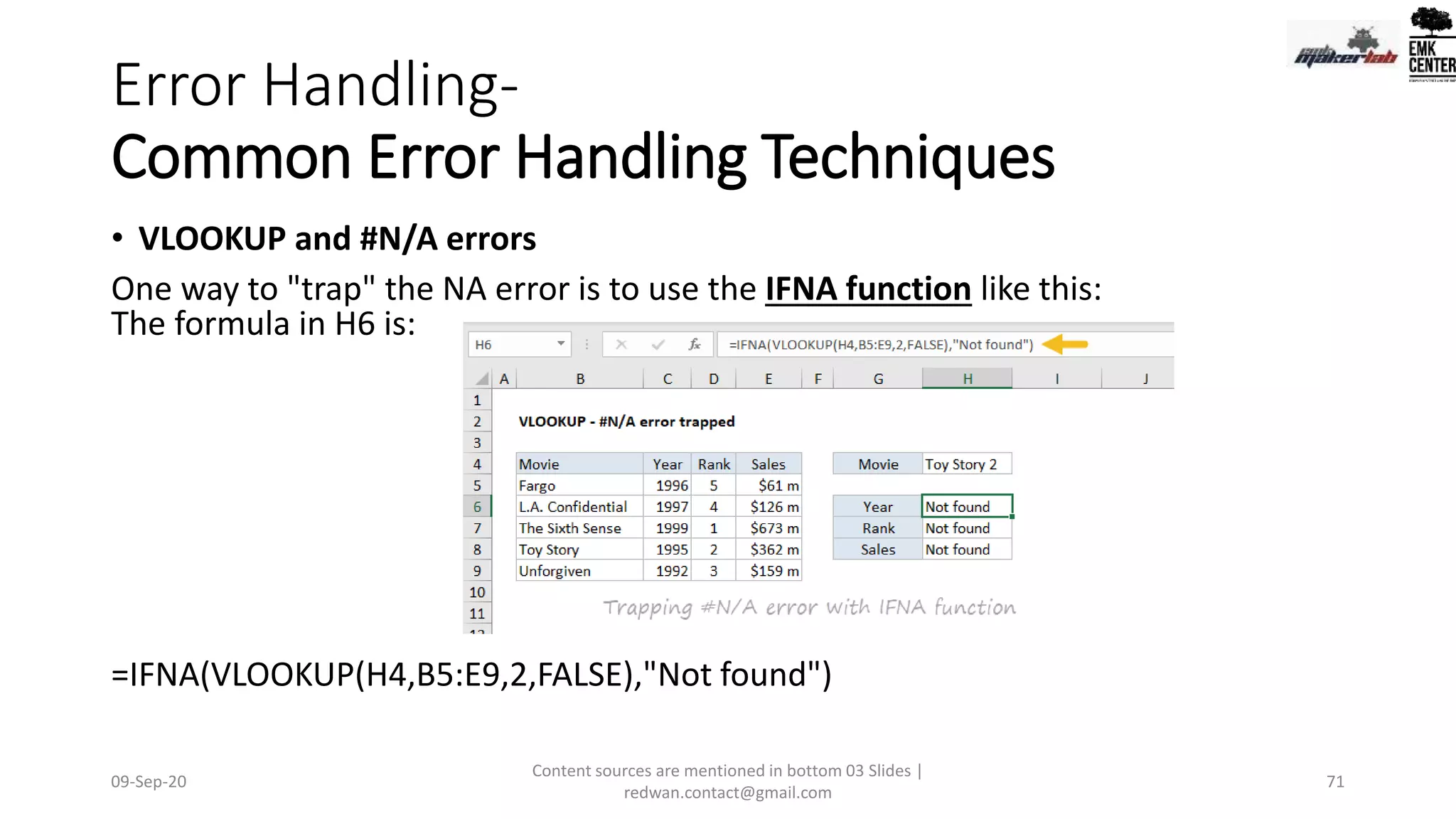 Error Handling-
Common Error Handling Techniques
• VLOOKUP and #N/A errors
One way to "trap" the NA error is to use the IFNA function like this:
The formula in H6 is:
=IFNA(VLOOKUP(H4,B5:E9,2,FALSE),"Not found")
09-Sep-20
Content sources are mentioned in bottom 03 Slides |
redwan.contact@gmail.com
71
 