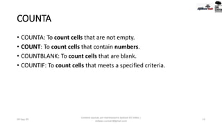 COUNTA
• COUNTA: To count cells that are not empty.
• COUNT: To count cells that contain numbers.
• COUNTBLANK: To count cells that are blank.
• COUNTIF: To count cells that meets a specified criteria.
09-Sep-20
Content sources are mentioned in bottom 03 Slides |
redwan.contact@gmail.com
13
 