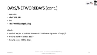DAYS/NETWORKDAYS (cont.)
• example:
• =DAYS(C8,B8)
• OR
• =NETWORKDAYS(B7,C7,3)
Check:
• What if we put Start Date before End Date in the argument of days()?
• How to mention todays date?
• How to series fill the date?
09-Sep-20
Content sources are mentioned in bottom 03 Slides |
redwan.contact@gmail.com
15
 
