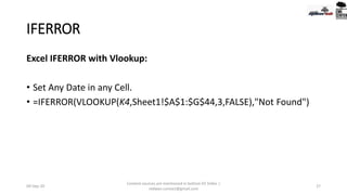 IFERROR
Excel IFERROR with Vlookup:
• Set Any Date in any Cell.
• =IFERROR(VLOOKUP(K4,Sheet1!$A$1:$G$44,3,FALSE),"Not Found")
09-Sep-20
Content sources are mentioned in bottom 03 Slides |
redwan.contact@gmail.com
27
 